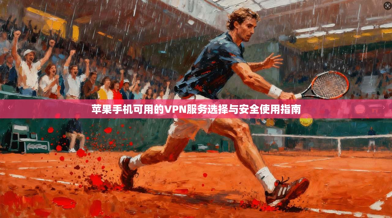 苹果手机可用的VPN服务选择与安全使用指南