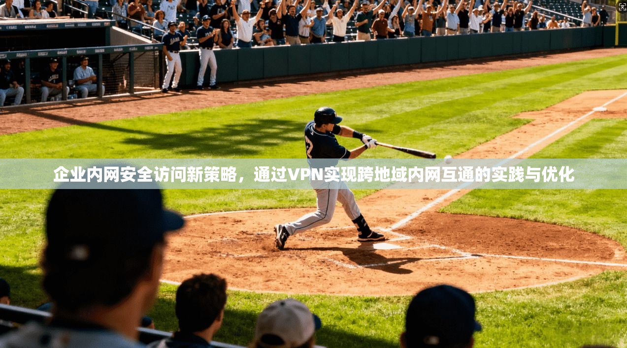 企业内网安全访问新策略,通过VPN实现跨地域内网互通的实践与优化