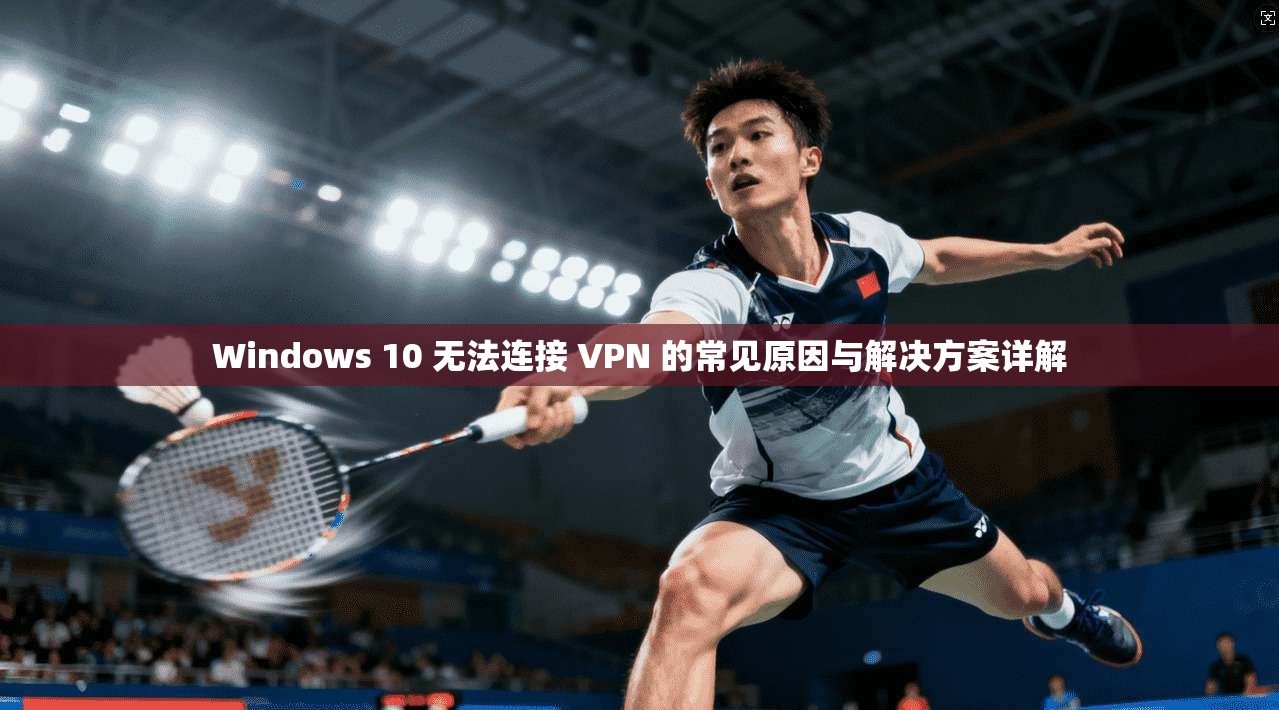 Windows 10 无法连接 VPN 的常见原因与解决方案详解