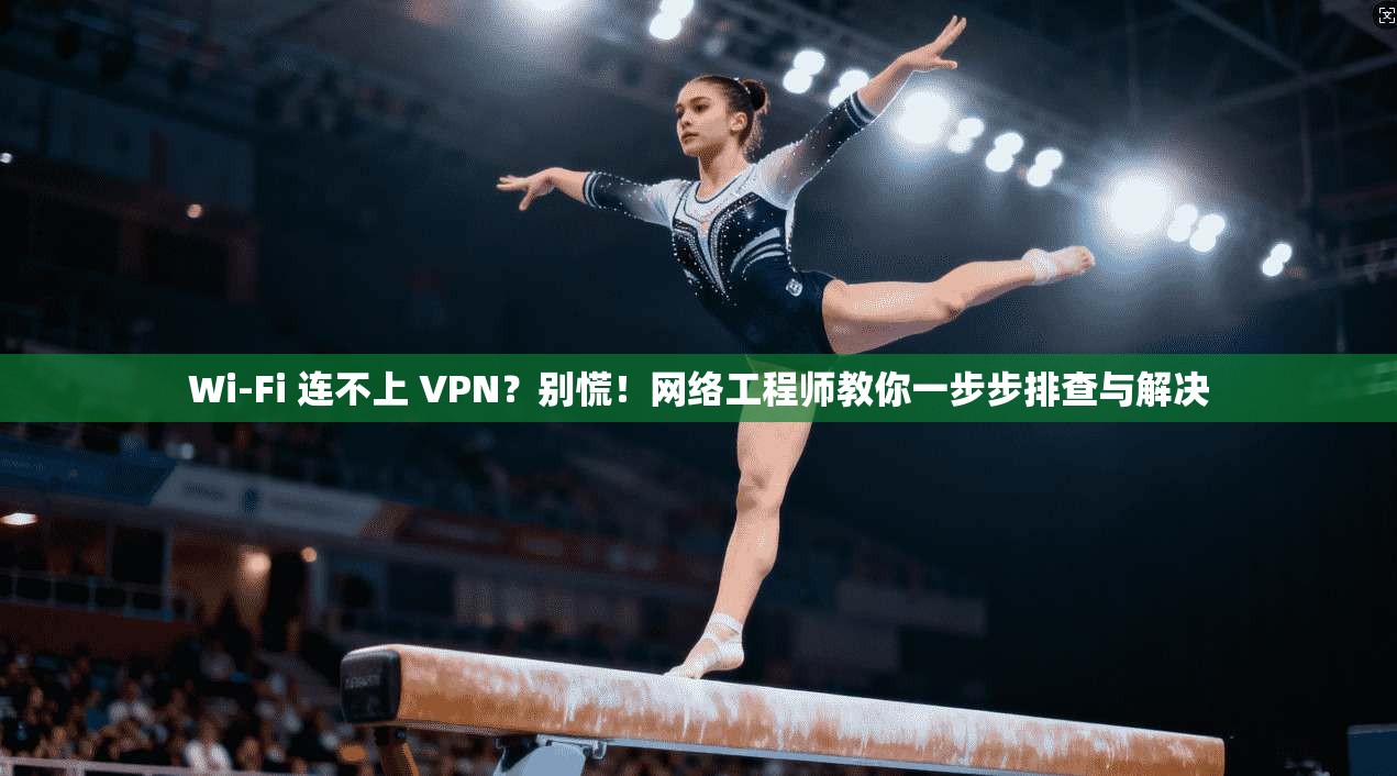 Wi-Fi 连不上 VPN？别慌！网络工程师教你一步步排查与解决
