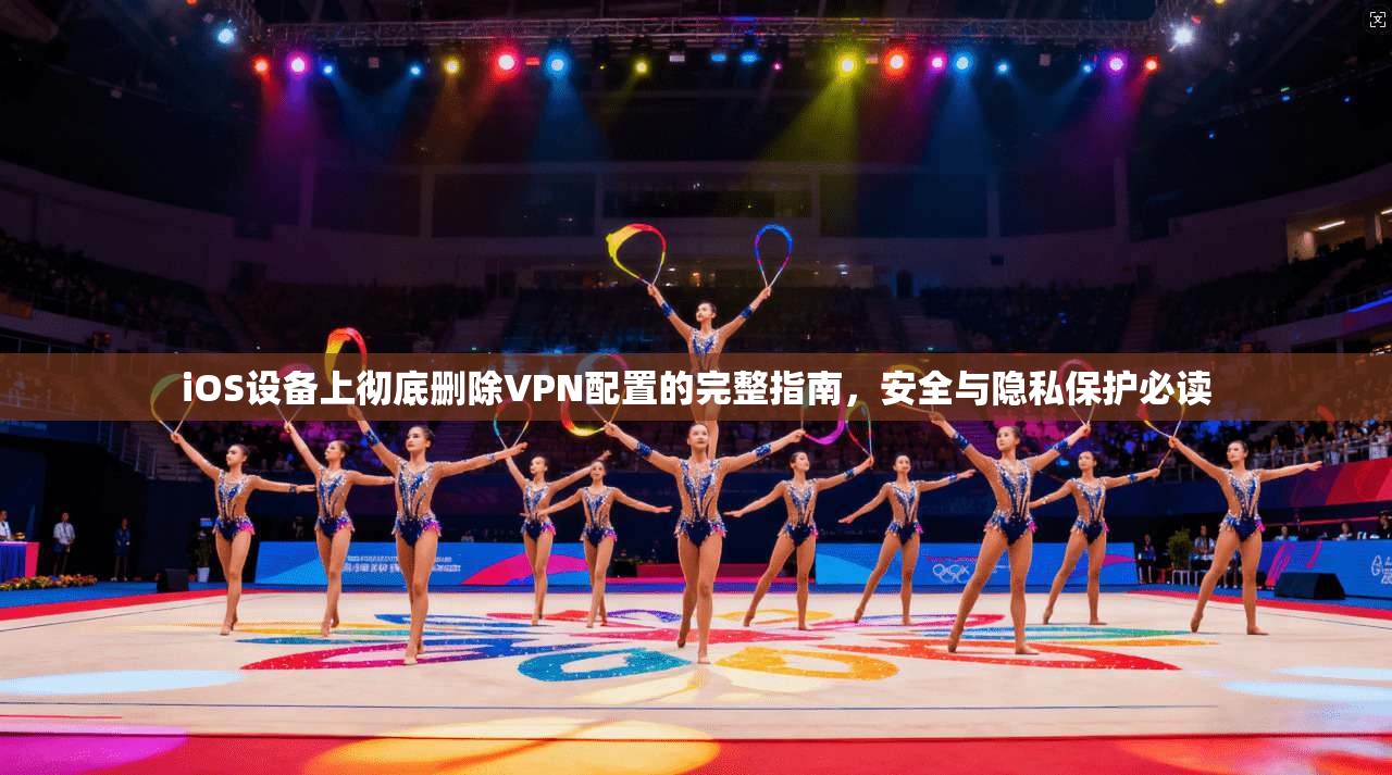 iOS设备上彻底删除VPN配置的完整指南，安全与隐私保护必读