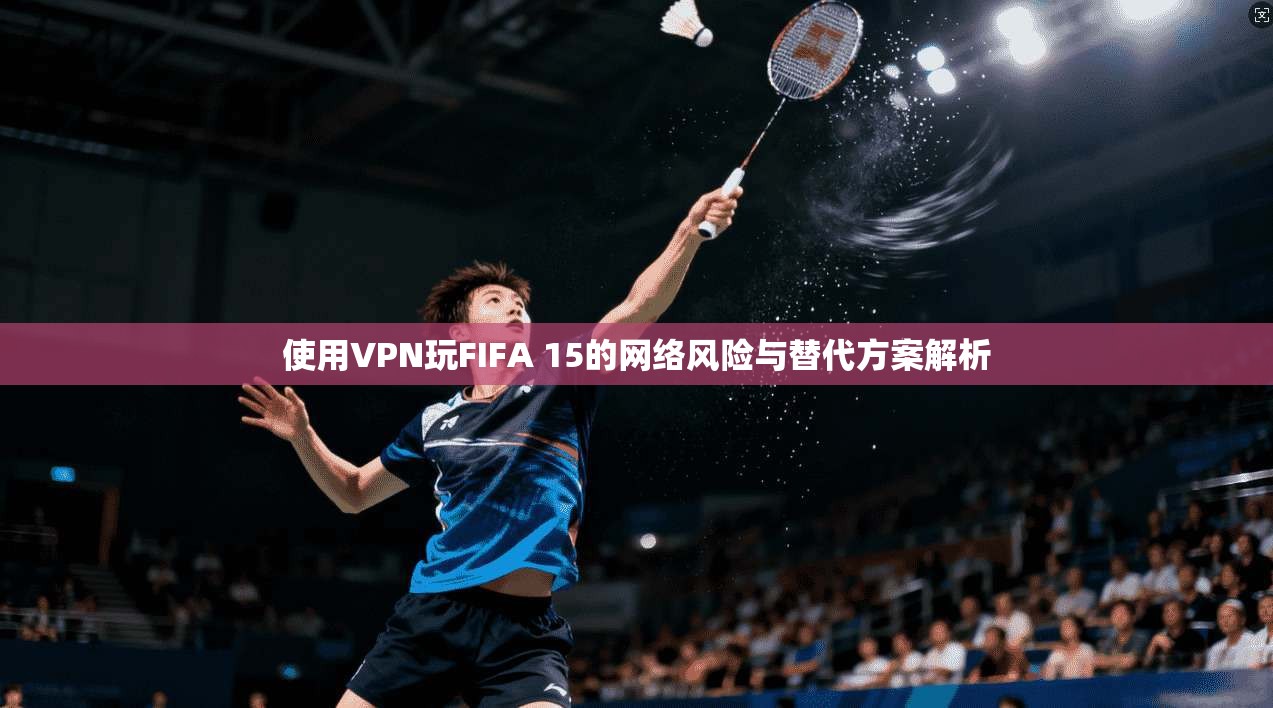 使用VPN玩FIFA 15的网络风险与替代方案解析