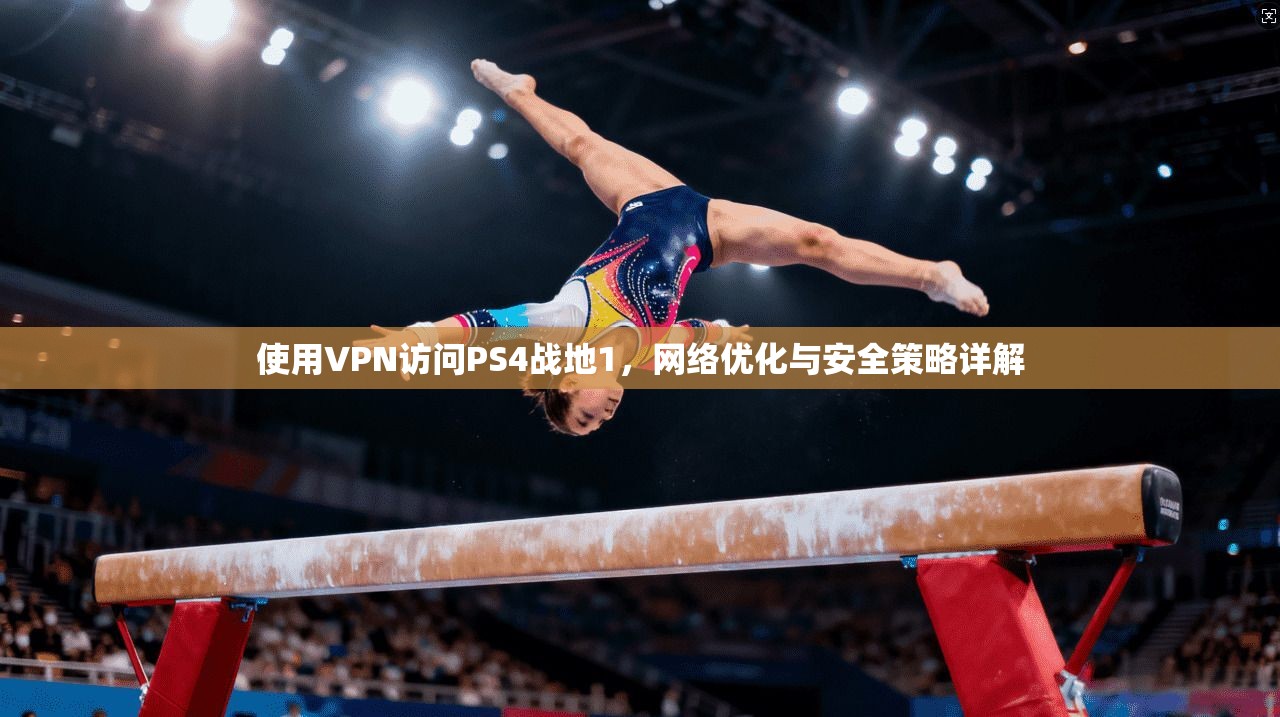 使用VPN访问PS4战地1,网络优化与安全策略详解