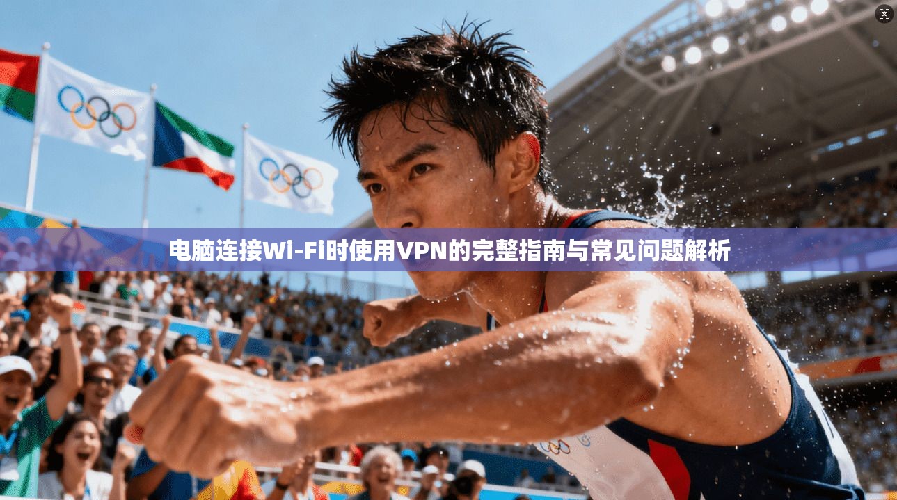 电脑连接Wi-Fi时使用VPN的完整指南与常见问题解析