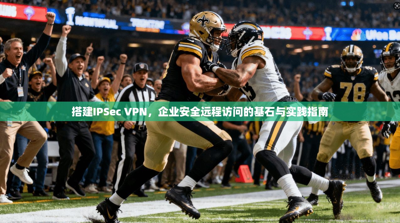 搭建IPSec VPN,企业安全远程访问的基石与实践指南
