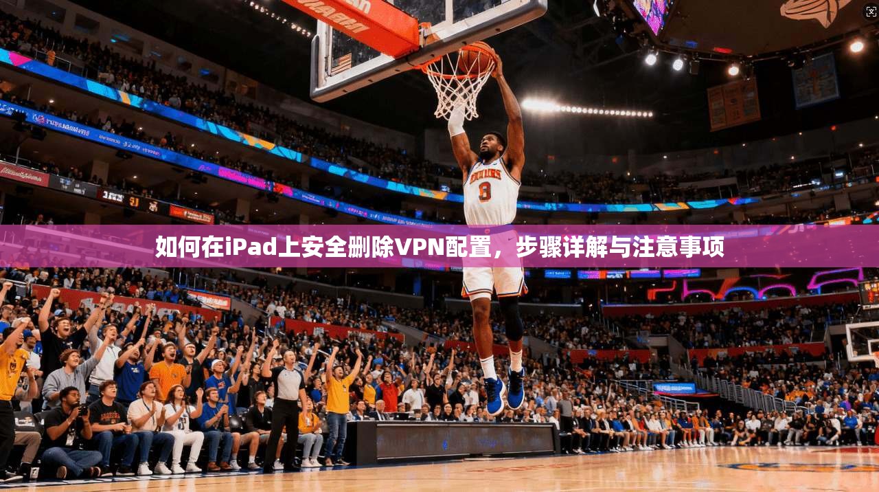 如何在iPad上安全删除VPN配置，步骤详解与注意事项