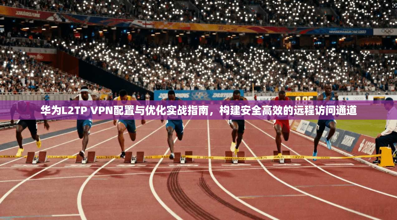 华为L2TP VPN配置与优化实战指南,构建安全高效的远程访问通道