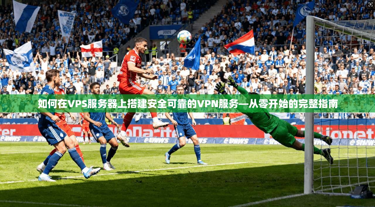 如何在VPS服务器上搭建安全可靠的VPN服务—从零开始的完整指南