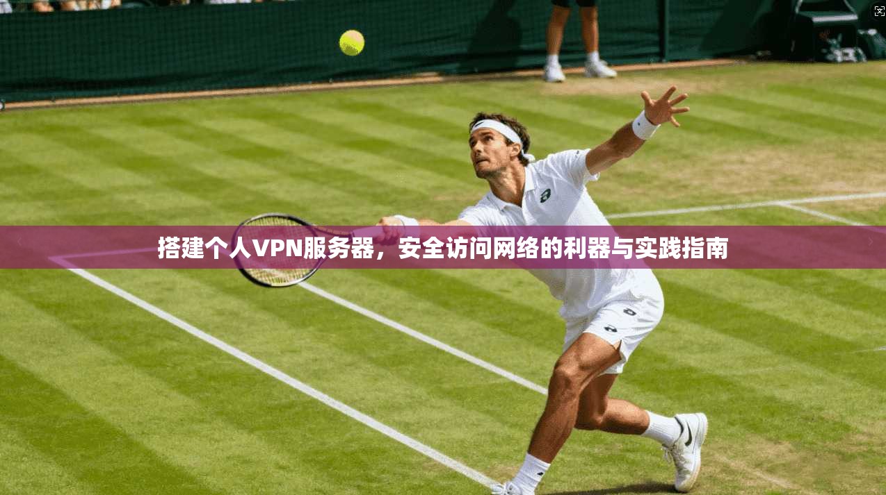 搭建个人VPN服务器,安全访问网络的利器与实践指南