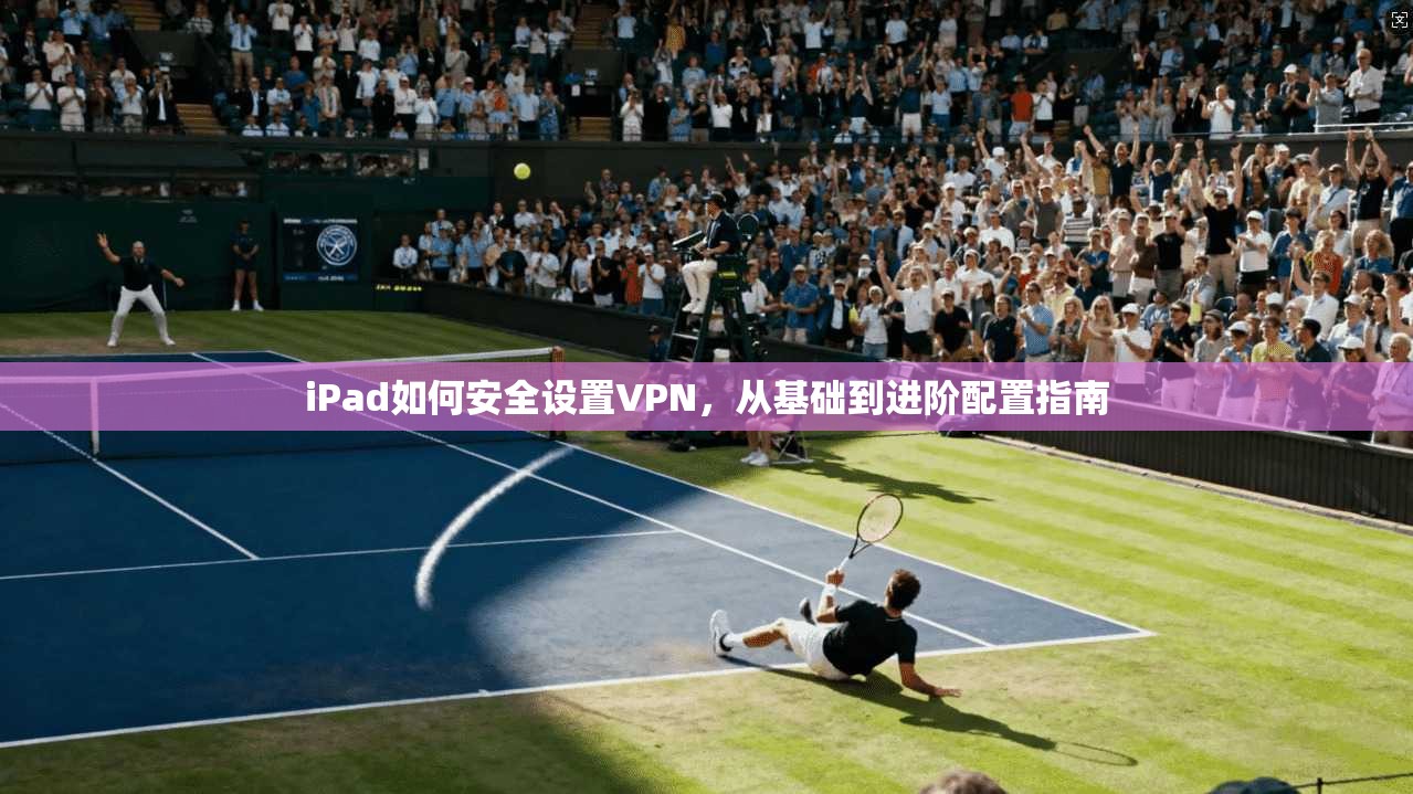 iPad如何安全设置VPN,从基础到进阶配置指南