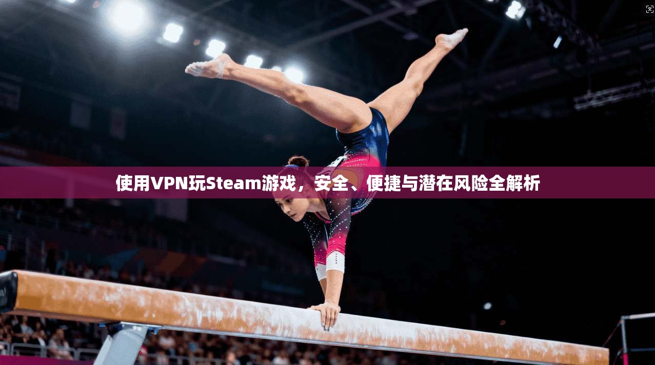 使用VPN玩Steam游戏，安全、便捷与潜在风险全解析