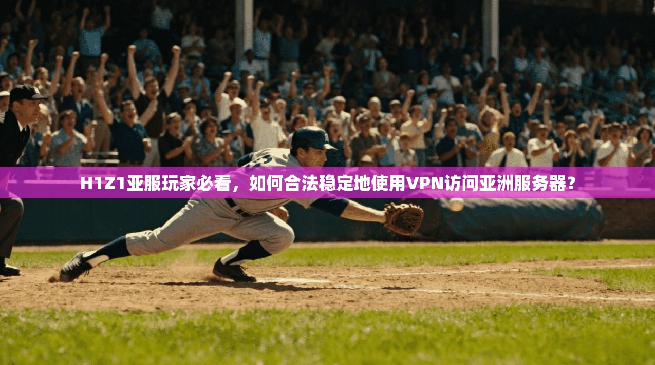 H1Z1亚服玩家必看,如何合法稳定地使用VPN访问亚洲服务器?