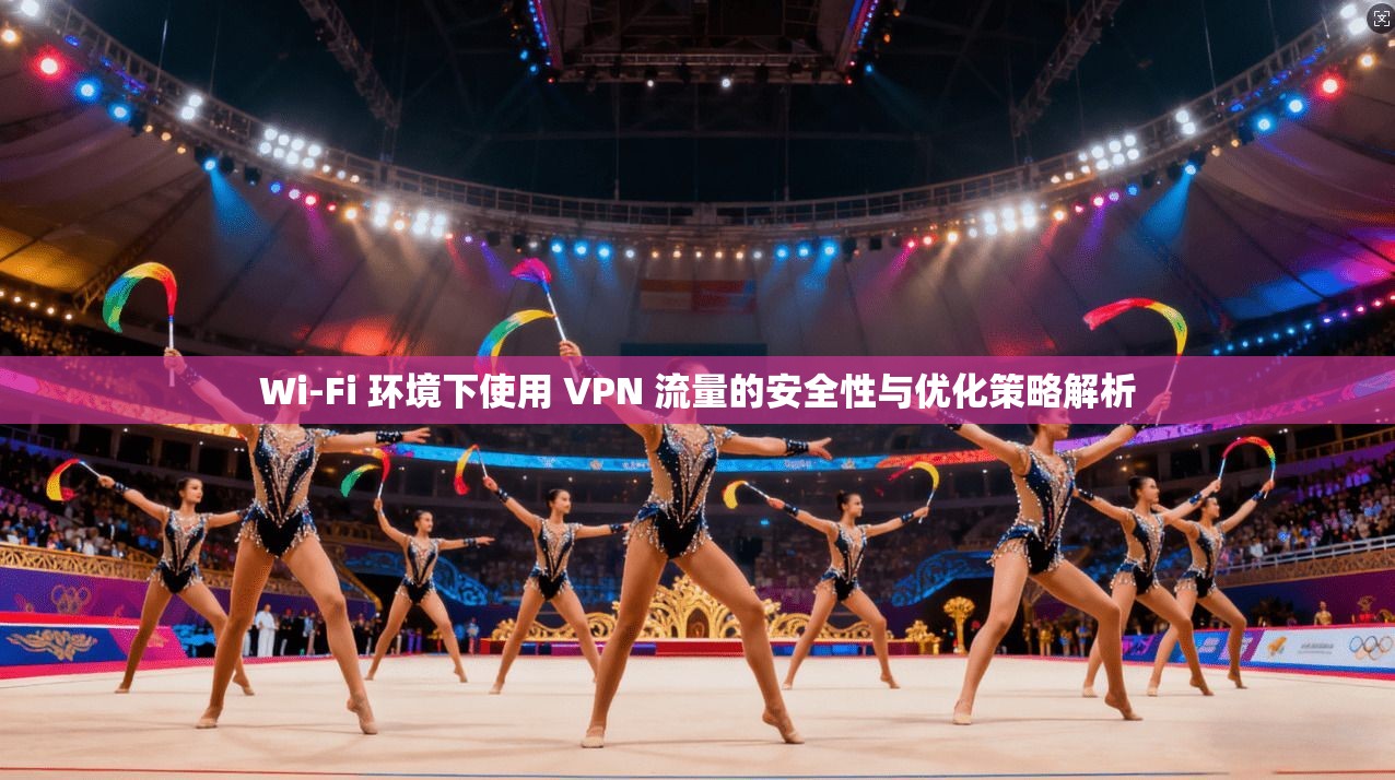 Wi-Fi 环境下使用 VPN 流量的安全性与优化策略解析