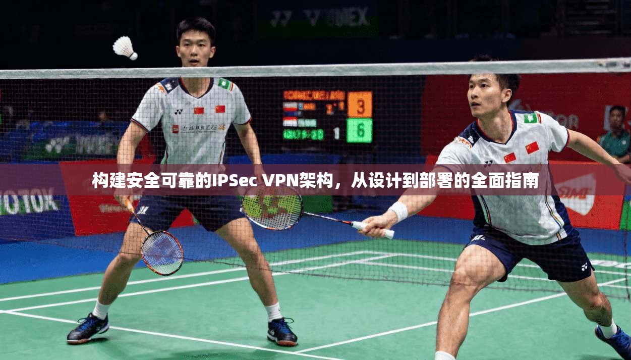 构建安全可靠的IPSec VPN架构,从设计到部署的全面指南