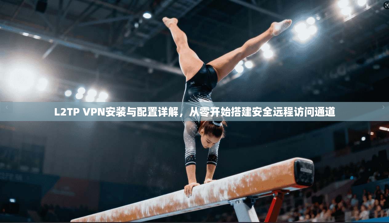 L2TP VPN安装与配置详解，从零开始搭建安全远程访问通道