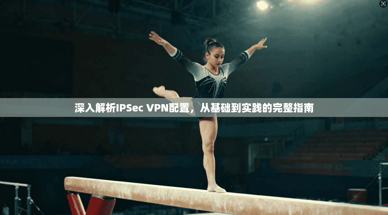 深入解析IPSec VPN配置,从基础到实践的完整指南