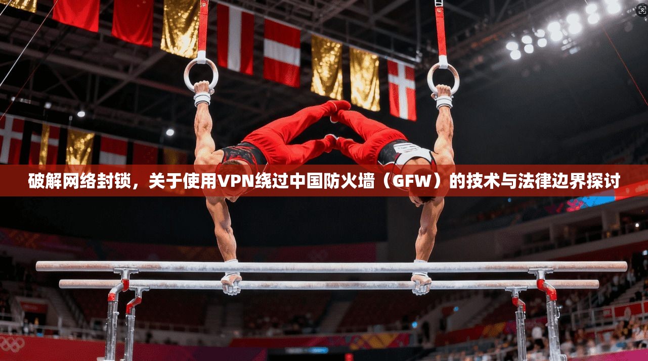 破解网络封锁,关于使用VPN绕过中国防火墙(GFW)的技术与法律边界探讨