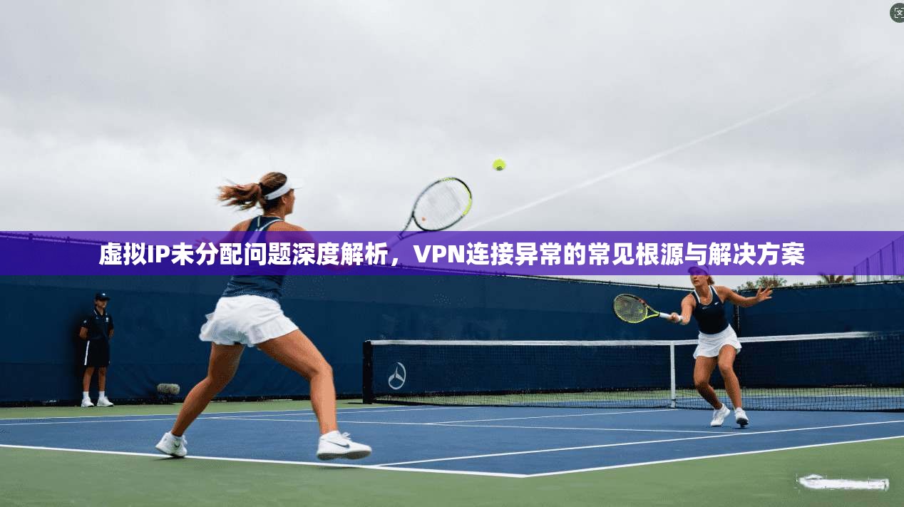 虚拟IP未分配问题深度解析,VPN连接异常的常见根源与解决方案