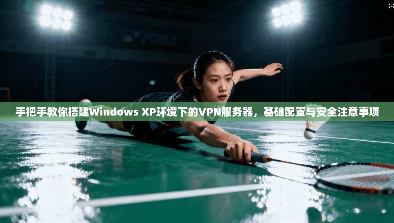 手把手教你搭建Windows XP环境下的VPN服务器,基础配置与安全注意事项