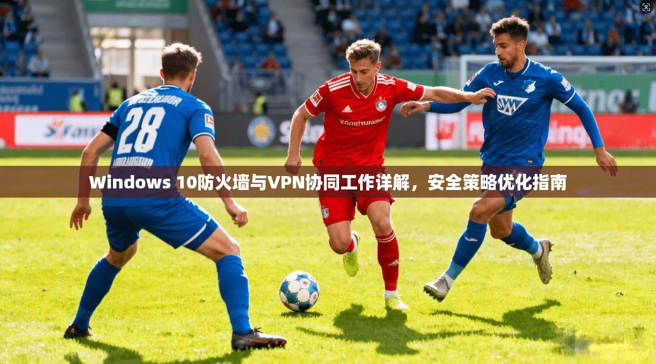 Windows 10防火墙与VPN协同工作详解，安全策略优化指南