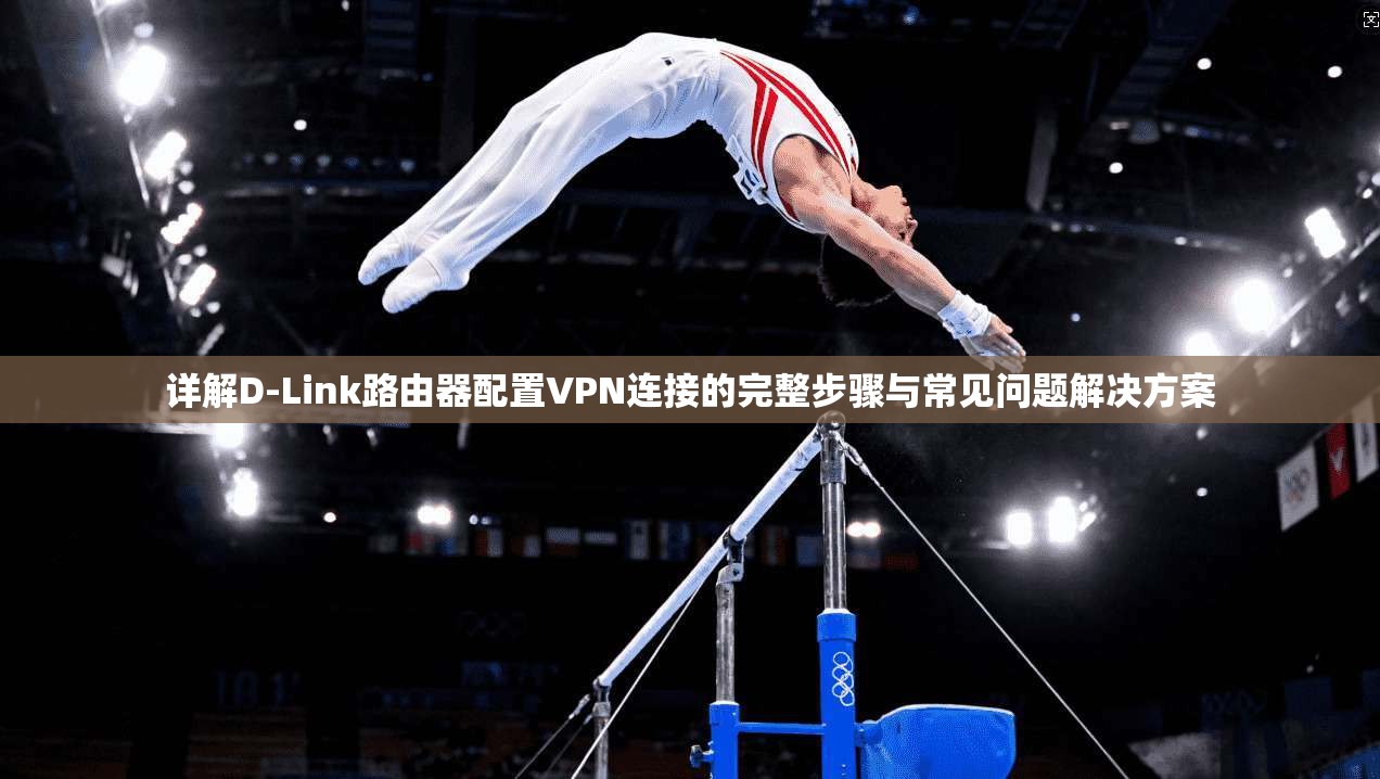 详解D-Link路由器配置VPN连接的完整步骤与常见问题解决方案