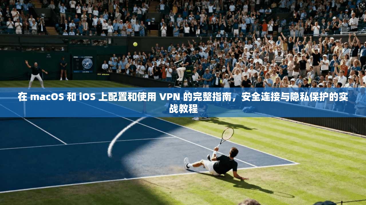 在 macOS 和 iOS 上配置和使用 VPN 的完整指南，安全连接与隐私保护的实战教程
