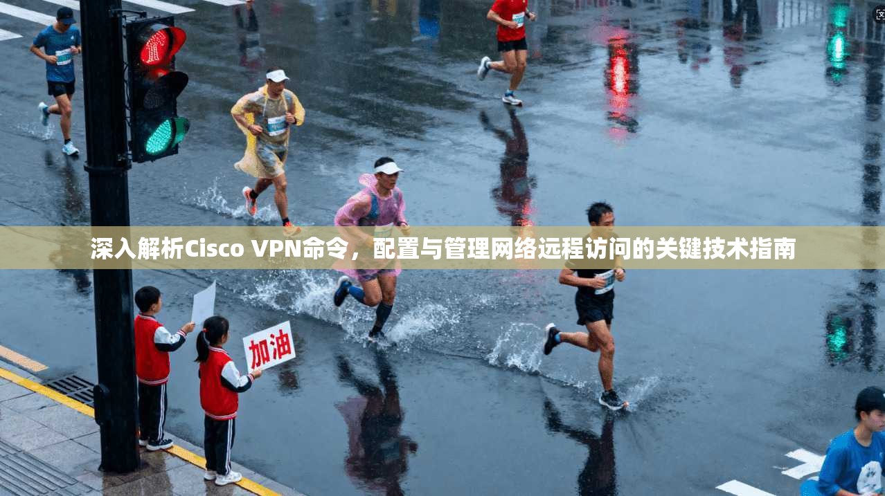 深入解析Cisco VPN命令,配置与管理网络远程访问的关键技术指南