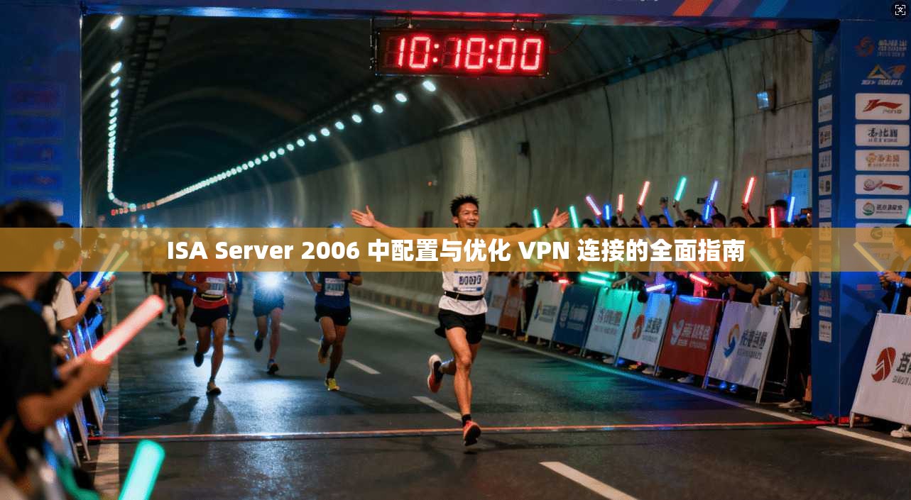 ISA Server 2006 中配置与优化 VPN 连接的全面指南