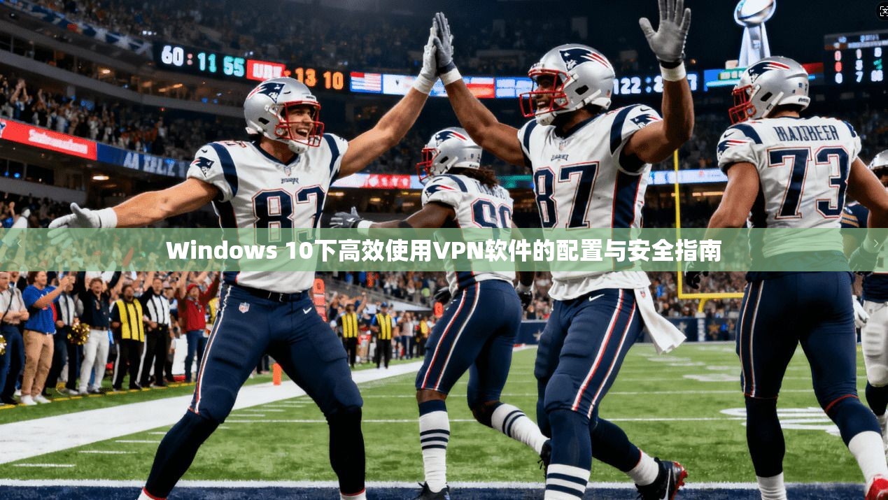 Windows 10下高效使用VPN软件的配置与安全指南