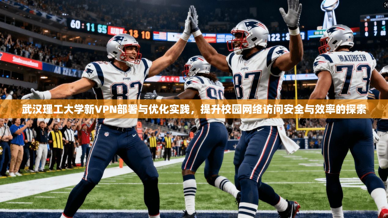 武汉理工大学新VPN部署与优化实践,提升校园网络访问安全与效率的探索