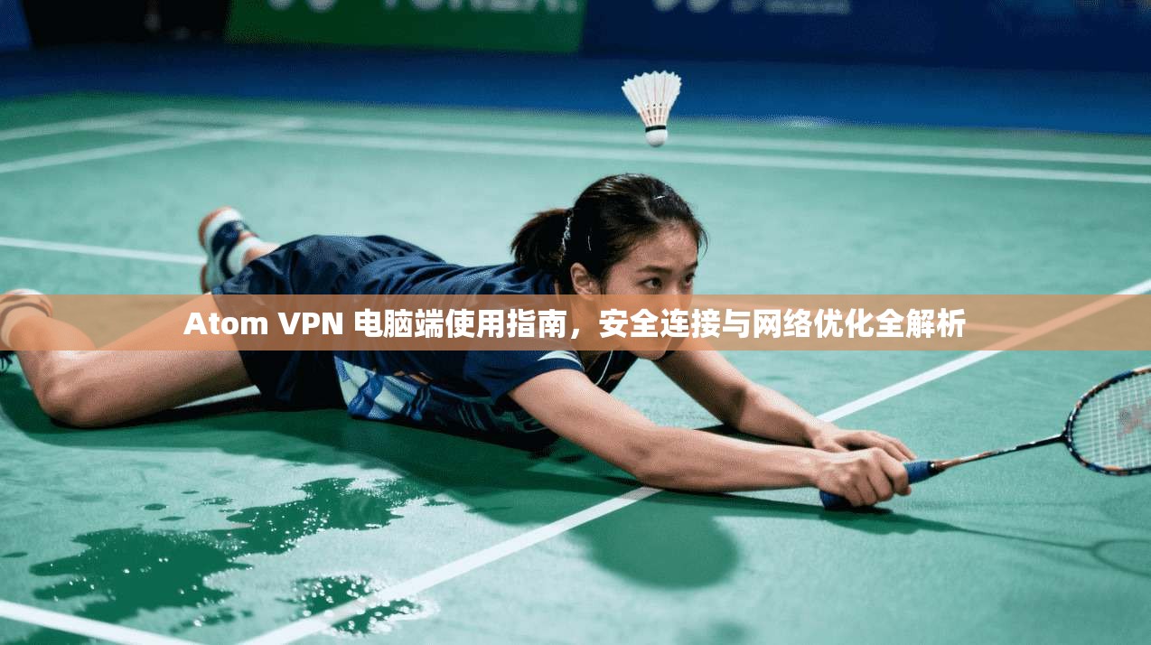 Atom VPN 电脑端使用指南,安全连接与网络优化全解析 Atom VPN 电脑端使用指南,安全连接与网络优化全解析