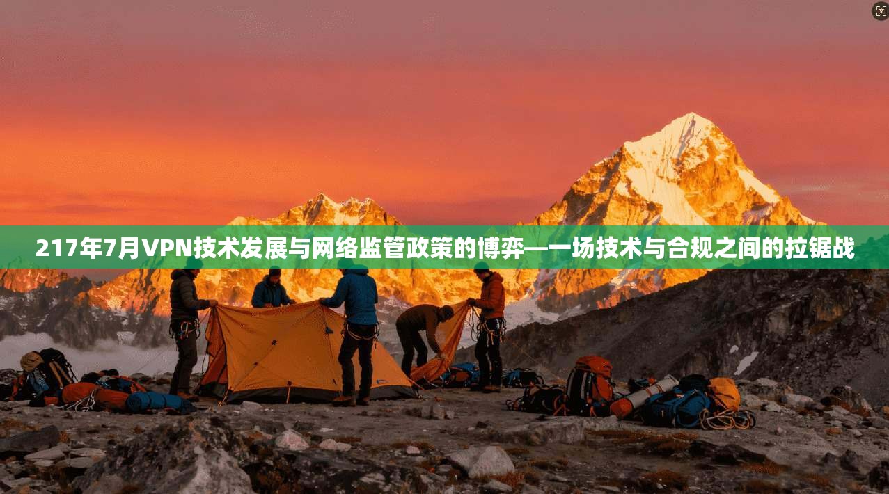 217年7月VPN技术发展与网络监管政策的博弈—一场技术与合规之间的拉锯战