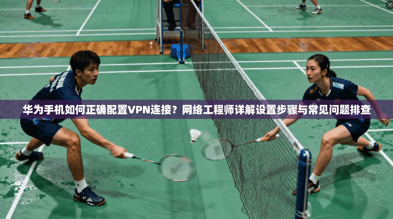 华为手机如何正确配置VPN连接?网络工程师详解设置步骤与常见问题排查