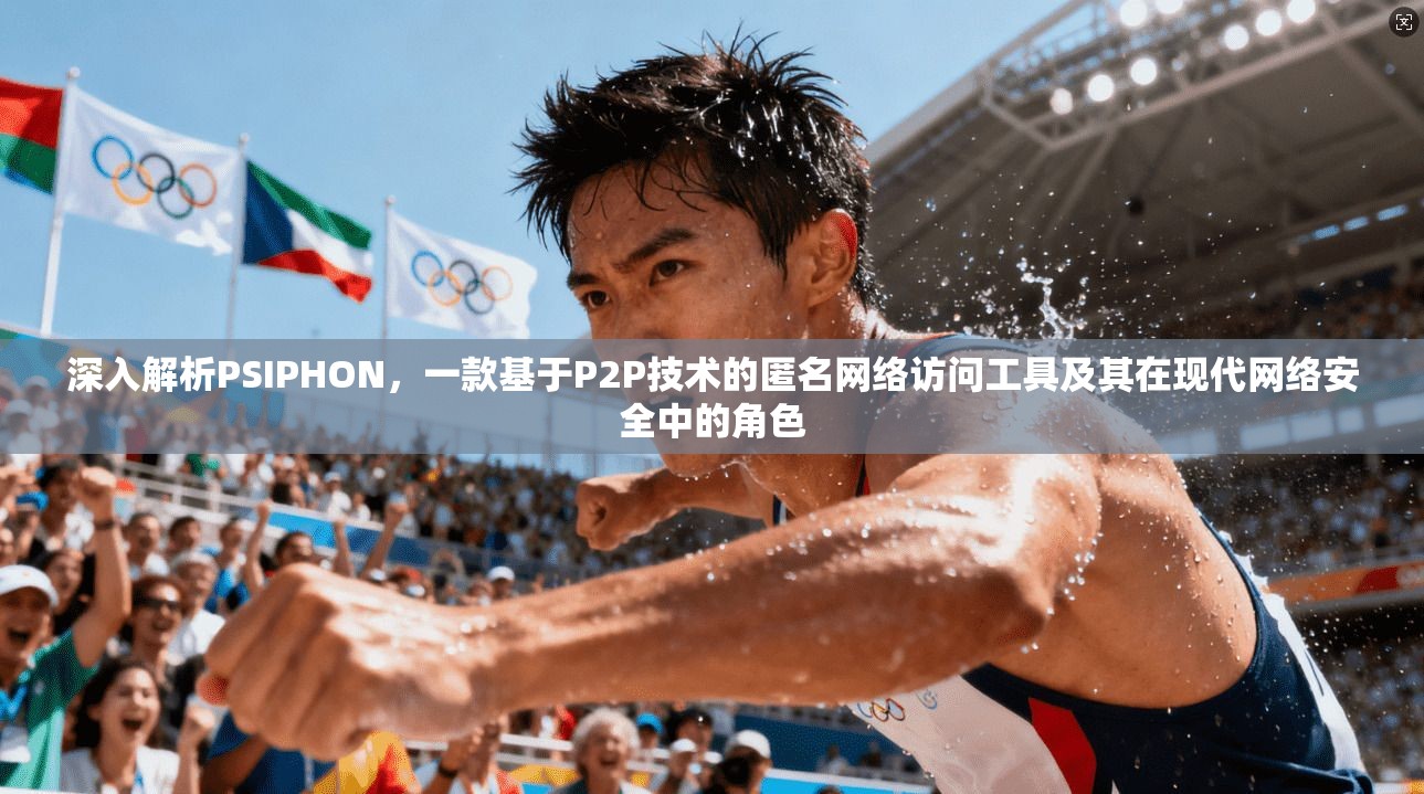 深入解析PSIPHON,一款基于P2P技术的匿名网络访问工具及其在现代网络安全中的角色