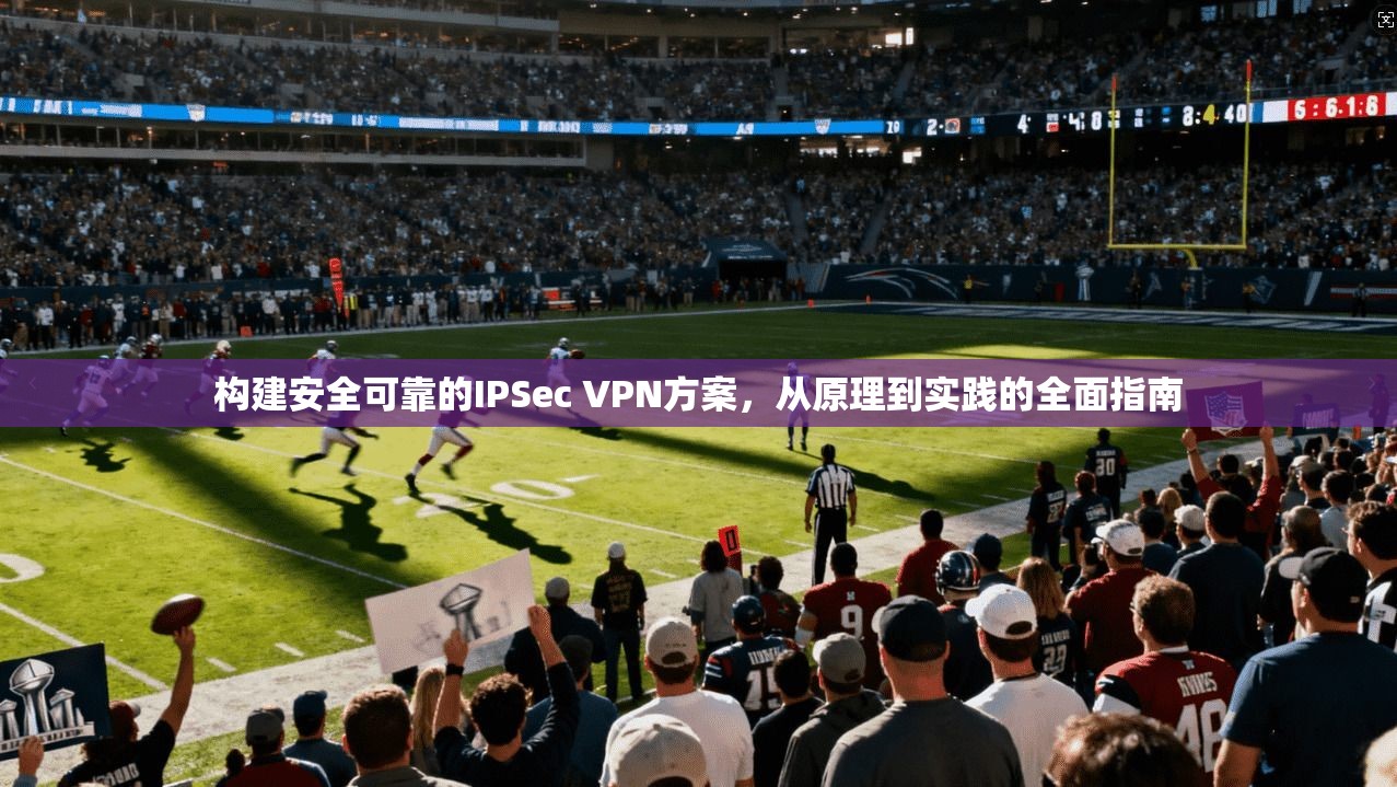 构建安全可靠的IPSec VPN方案，从原理到实践的全面指南