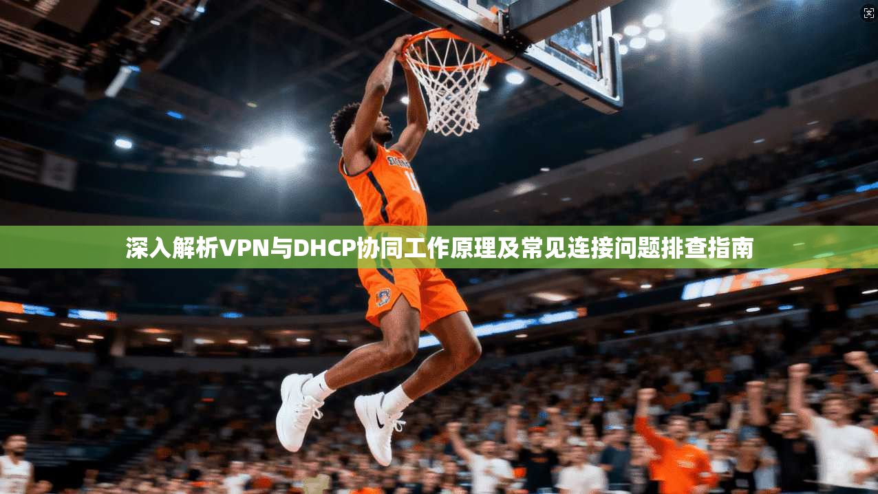 深入解析VPN与DHCP协同工作原理及常见连接问题排查指南