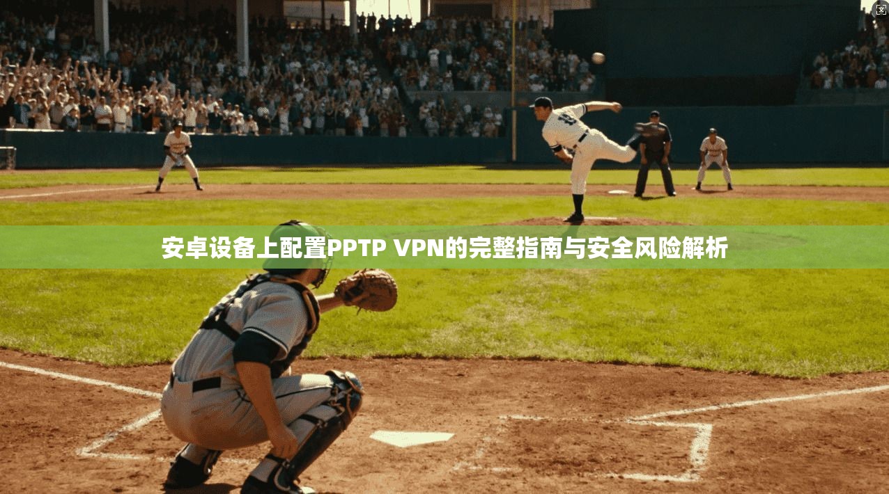 安卓设备上配置PPTP VPN的完整指南与安全风险解析
