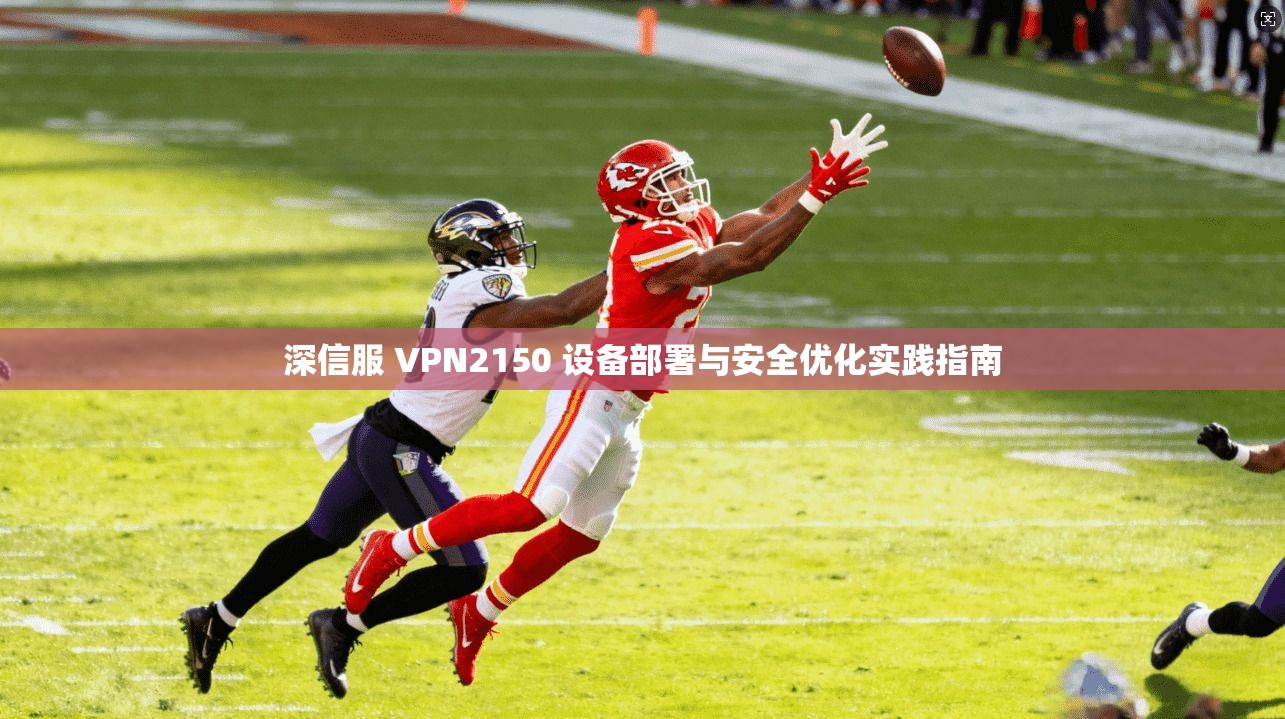深信服 VPN2150 设备部署与安全优化实践指南