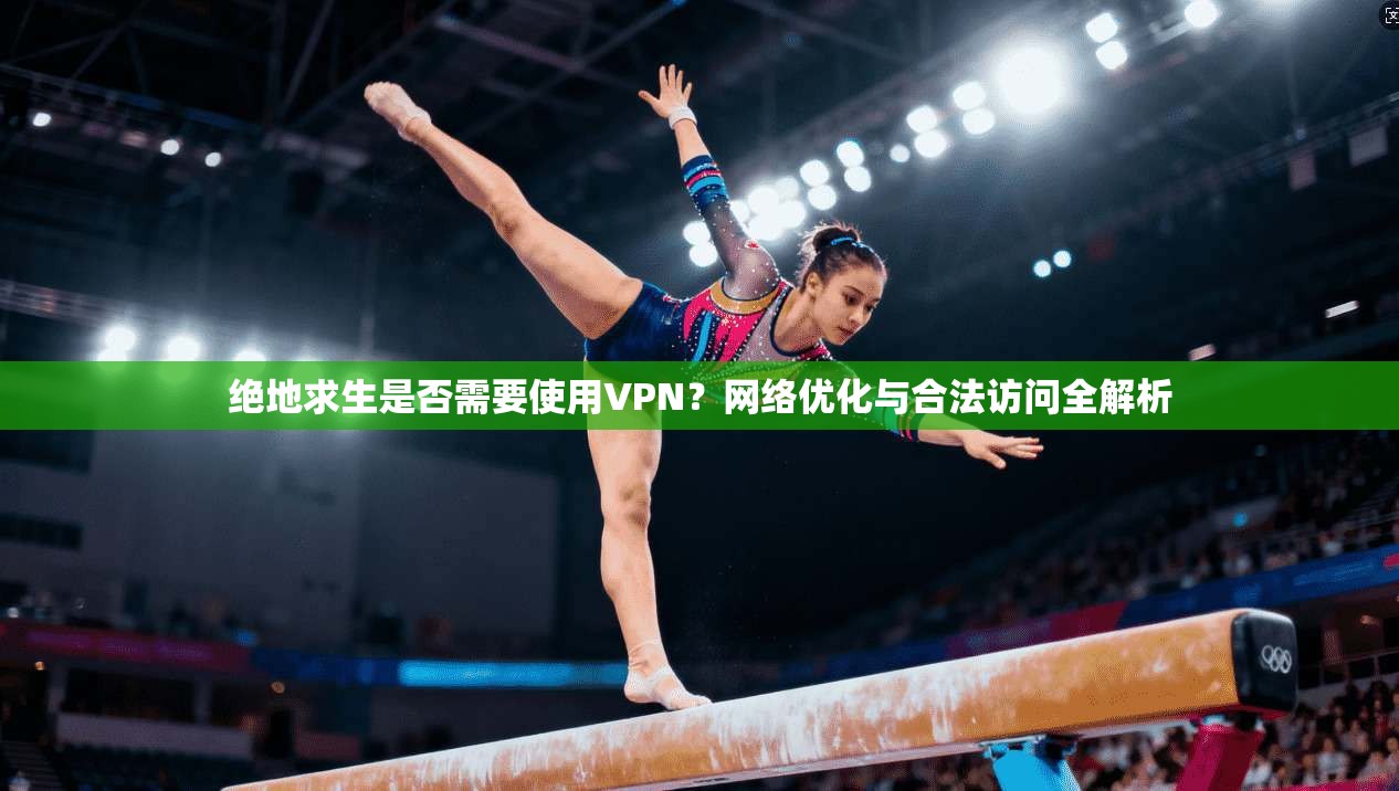绝地求生是否需要使用VPN?网络优化与合法访问全解析