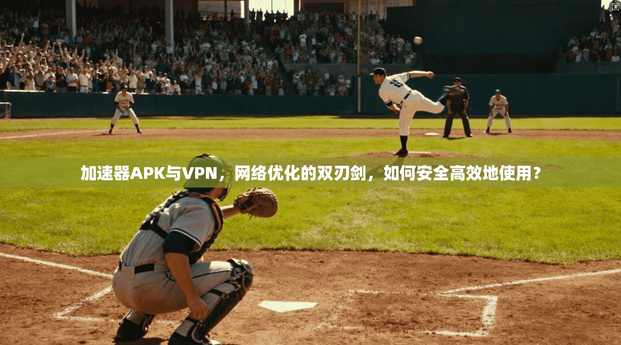 加速器APK与VPN，网络优化的双刃剑，如何安全高效地使用？