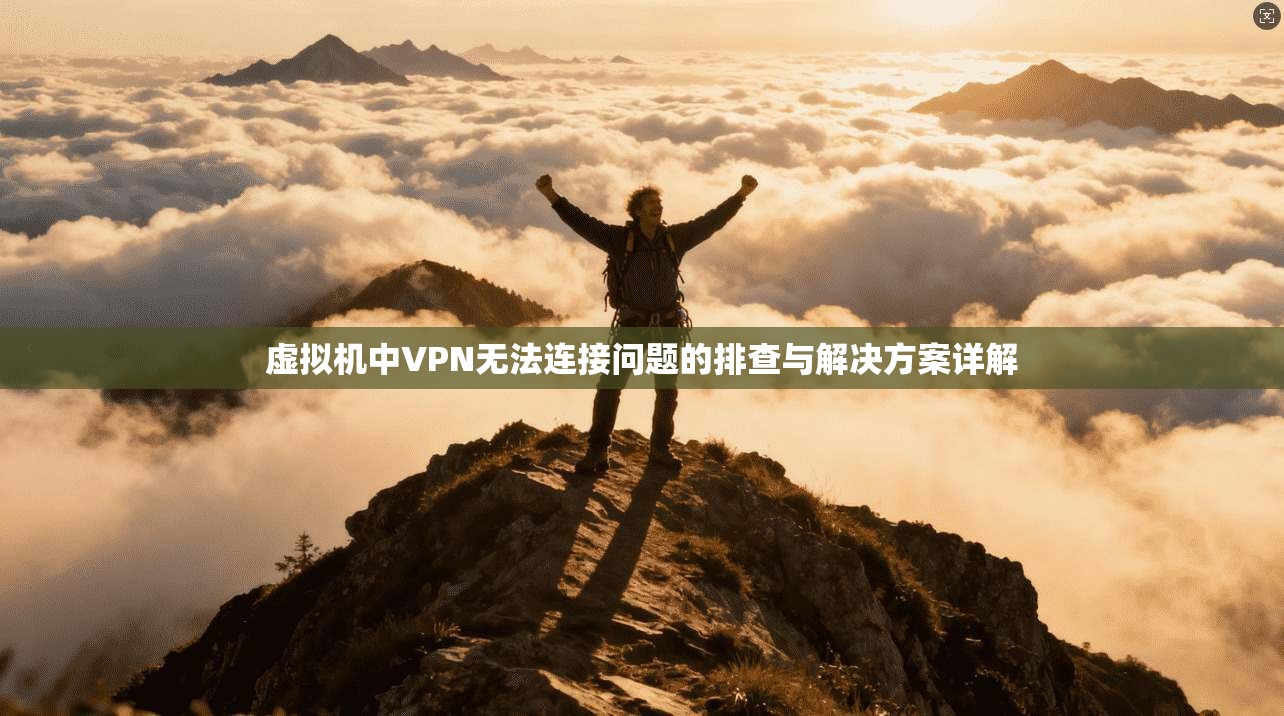 虚拟机中VPN无法连接问题的排查与解决方案详解