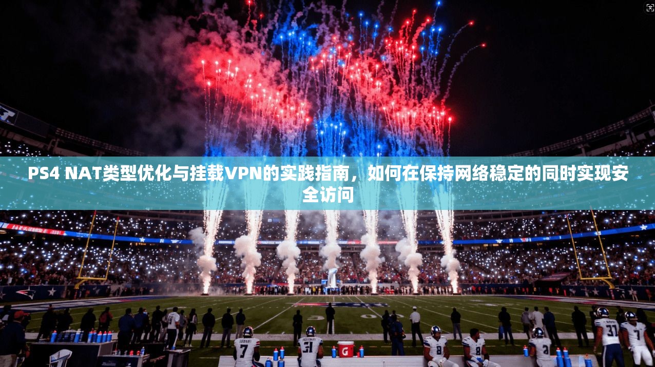 PS4 NAT类型优化与挂载VPN的实践指南，如何在保持网络稳定的同时实现安全访问