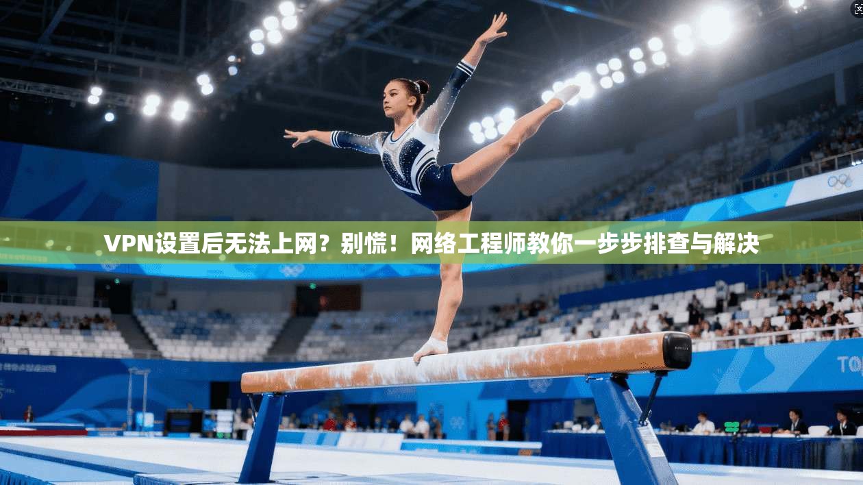 VPN设置后无法上网？别慌！网络工程师教你一步步排查与解决