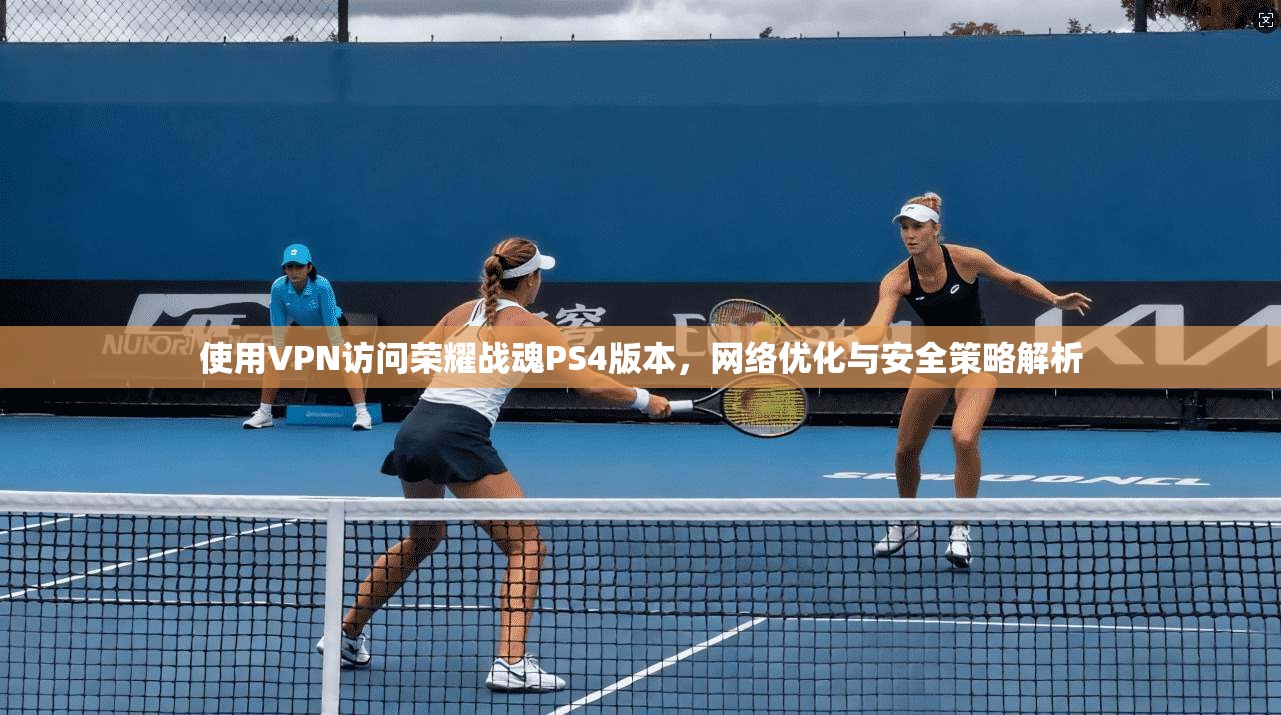 使用VPN访问荣耀战魂PS4版本,网络优化与安全策略解析