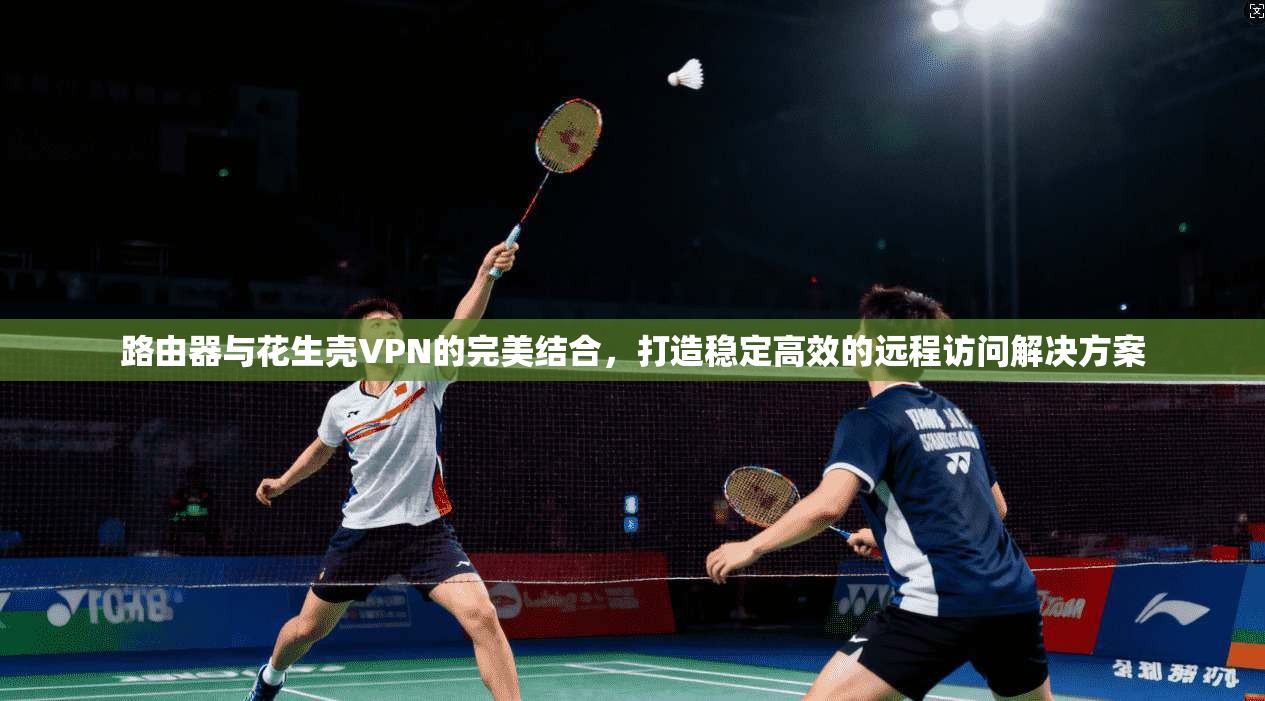 路由器与花生壳VPN的完美结合,打造稳定高效的远程访问解决方案