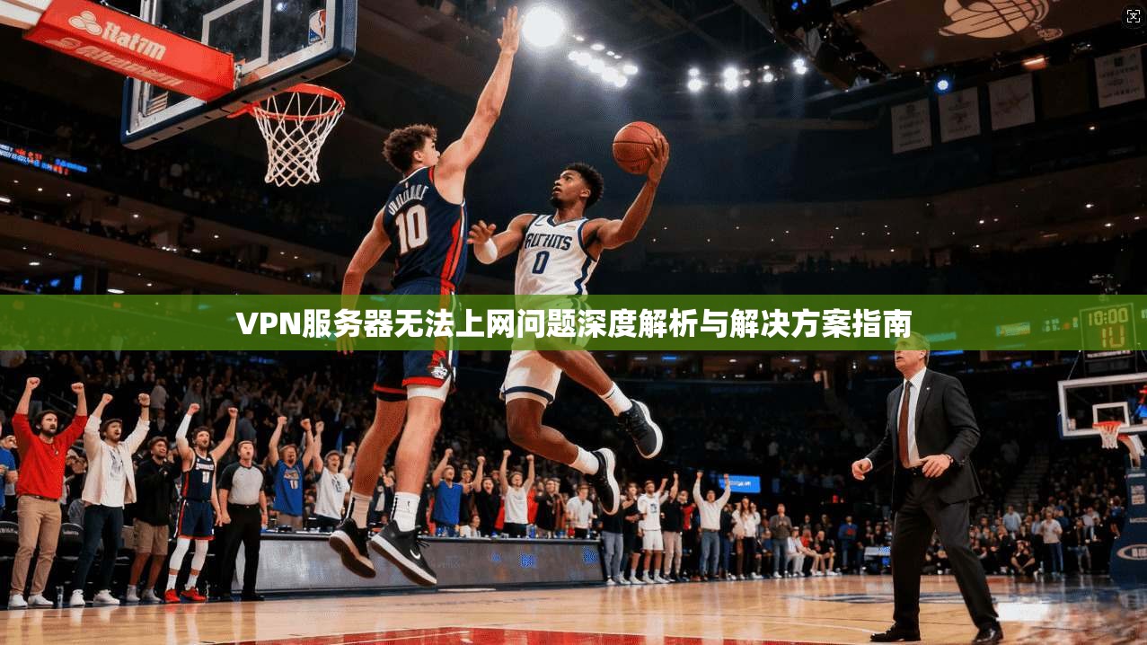 VPN服务器无法上网问题深度解析与解决方案指南