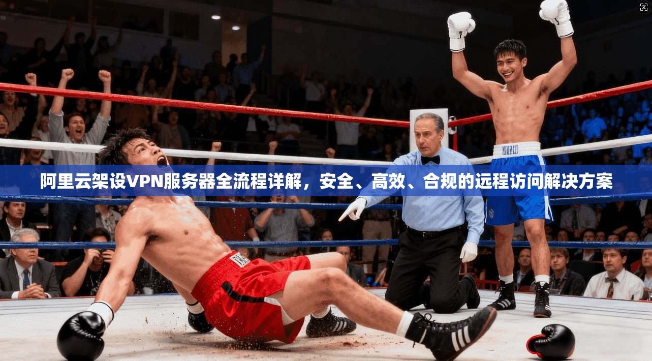 阿里云架设VPN服务器全流程详解，安全、高效、合规的远程访问解决方案