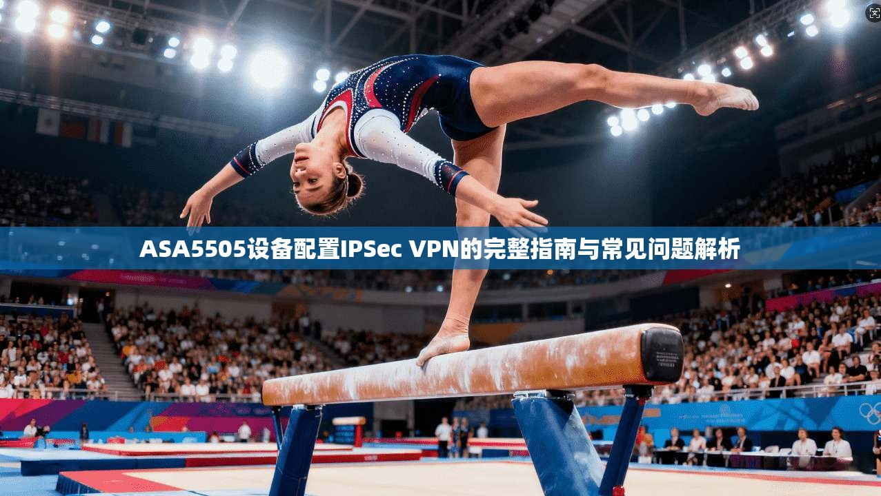 ASA5505设备配置IPSec VPN的完整指南与常见问题解析