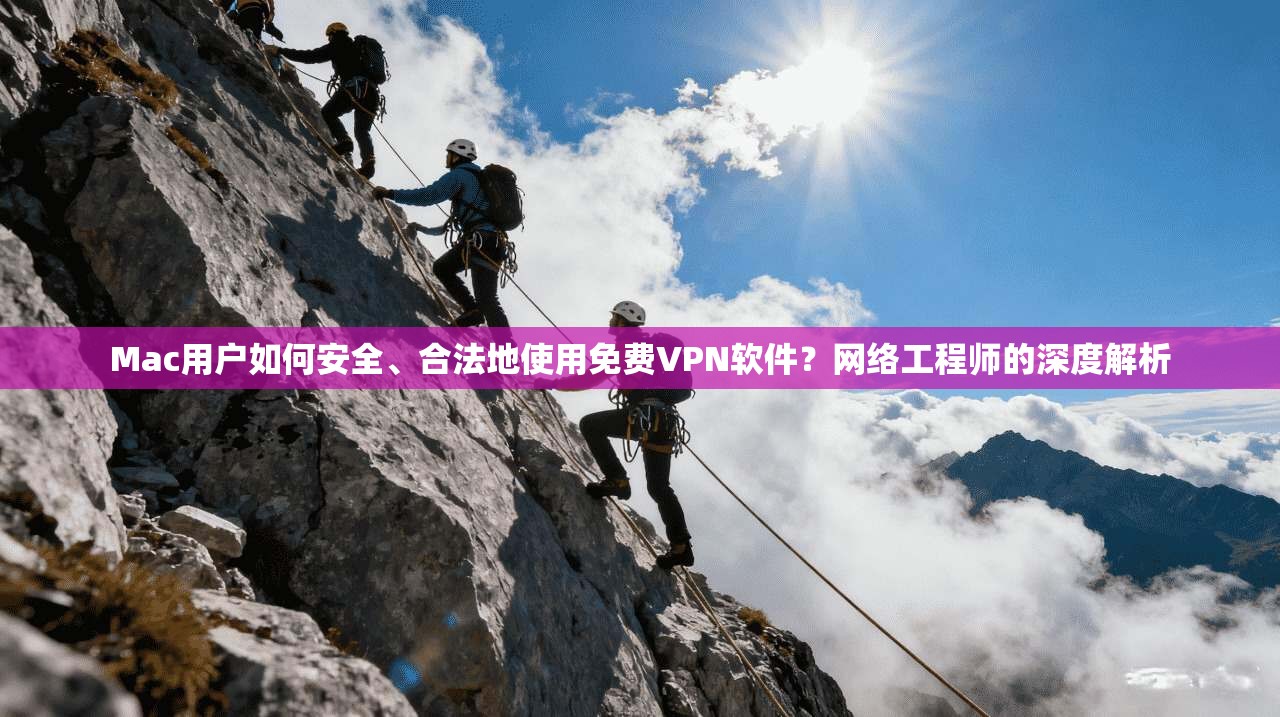 Mac用户如何安全、合法地使用免费VPN软件？网络工程师的深度解析