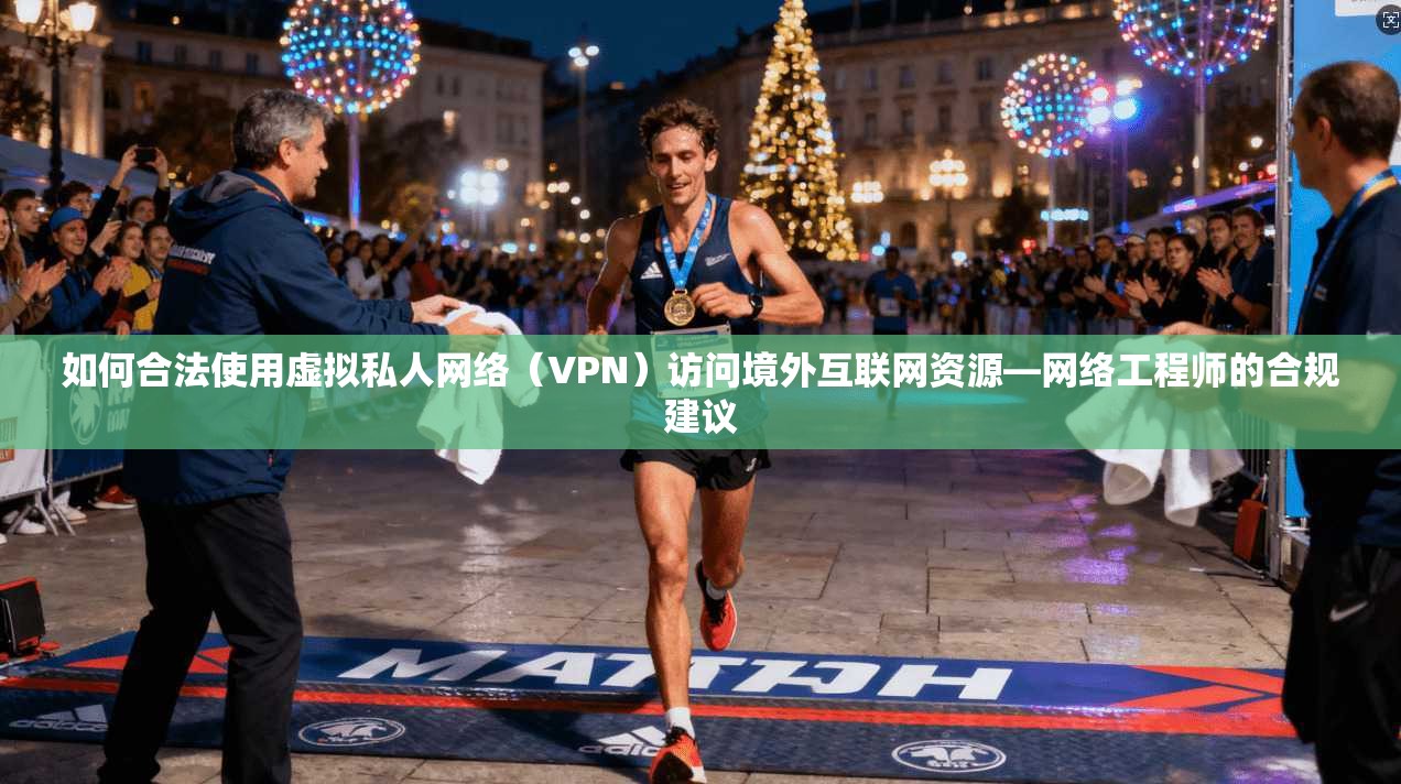如何合法使用虚拟私人网络(VPN)访问境外互联网资源—网络工程师的合规建议